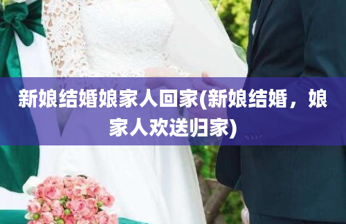 新娘结婚娘家人回家(新娘结婚，娘家人欢送归家)