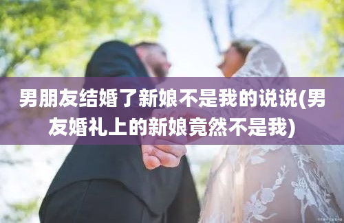 男朋友结婚了新娘不是我的说说(男友婚礼上的新娘竟然不是我)