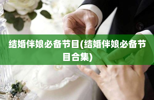 结婚伴娘必备节目(结婚伴娘必备节目合集)