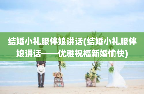 结婚小礼服伴娘讲话(结婚小礼服伴娘讲话——优雅祝福新婚愉快)