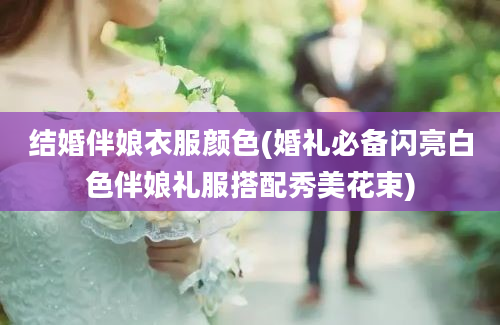 结婚伴娘衣服颜色(婚礼必备闪亮白色伴娘礼服搭配秀美花束)