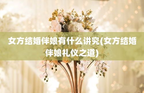 女方结婚伴娘有什么讲究(女方结婚伴娘礼仪之道)