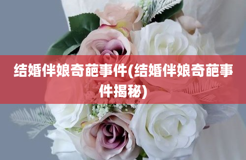 结婚伴娘奇葩事件(结婚伴娘奇葩事件揭秘)