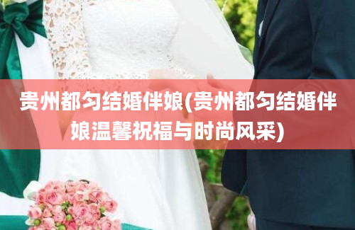 贵州都匀结婚伴娘(贵州都匀结婚伴娘温馨祝福与时尚风采)