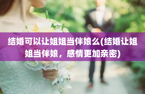 结婚可以让姐姐当伴娘么(结婚让姐姐当伴娘，感情更加亲密)