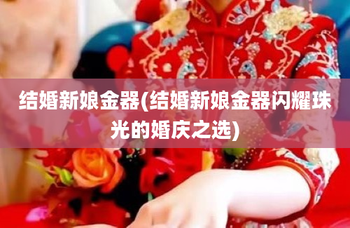 结婚新娘金器(结婚新娘金器闪耀珠光的婚庆之选)