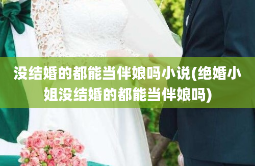 没结婚的都能当伴娘吗小说(绝婚小姐没结婚的都能当伴娘吗)