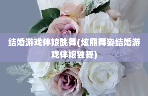 结婚游戏伴娘跳舞(炫丽舞姿结婚游戏伴娘独舞)