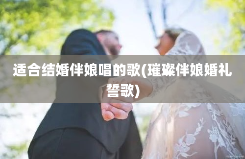 适合结婚伴娘唱的歌(璀璨伴娘婚礼誓歌)