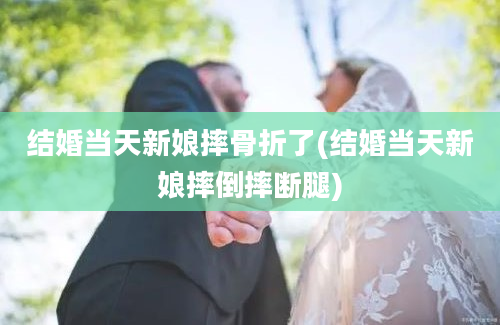 结婚当天新娘摔骨折了(结婚当天新娘摔倒摔断腿)