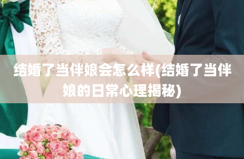 结婚了当伴娘会怎么样(结婚了当伴娘的日常心理揭秘)