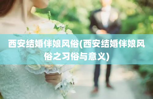 西安结婚伴娘风俗(西安结婚伴娘风俗之习俗与意义)