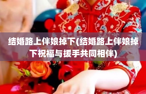 结婚路上伴娘掉下(结婚路上伴娘掉下祝福与援手共同相伴)