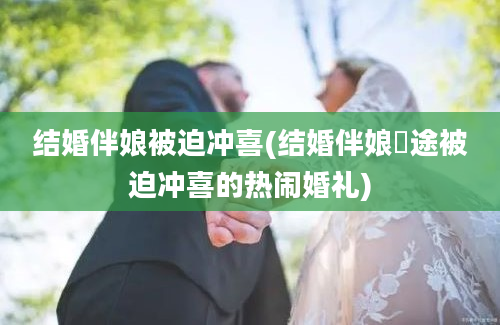 结婚伴娘被迫冲喜(结婚伴娘囧途被迫冲喜的热闹婚礼)