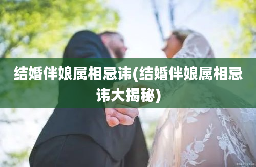 结婚伴娘属相忌讳(结婚伴娘属相忌讳大揭秘)