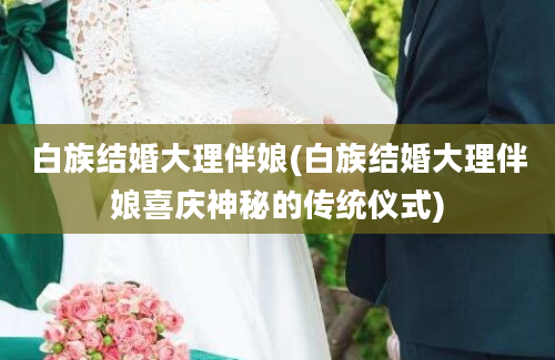 白族结婚大理伴娘(白族结婚大理伴娘喜庆神秘的传统仪式)