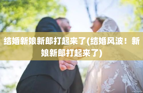 结婚新娘新郎打起来了(结婚风波！新娘新郎打起来了)