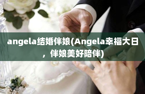 angela结婚伴娘(Angela幸福大日，伴娘美好陪伴)