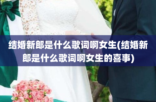 结婚新郎是什么歌词啊女生(结婚新郎是什么歌词啊女生的喜事)