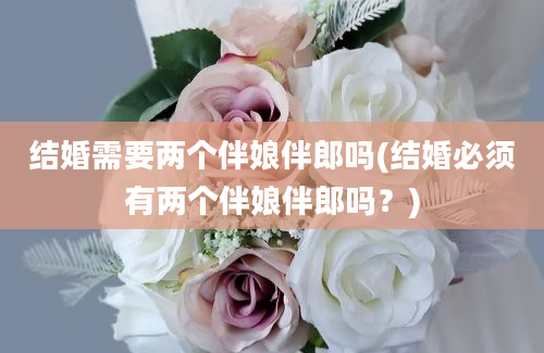 结婚需要两个伴娘伴郎吗(结婚必须有两个伴娘伴郎吗？)