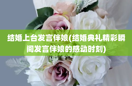 结婚上台发言伴娘(结婚典礼精彩瞬间发言伴娘的感动时刻)