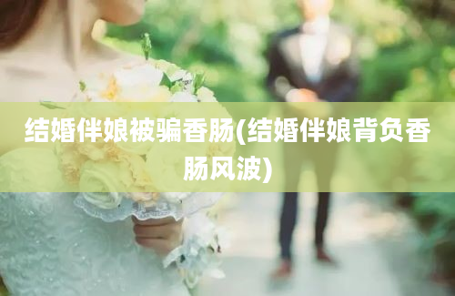 结婚伴娘被骗香肠(结婚伴娘背负香肠风波)