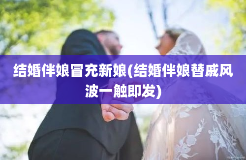 结婚伴娘冒充新娘(结婚伴娘替戚风波一触即发)