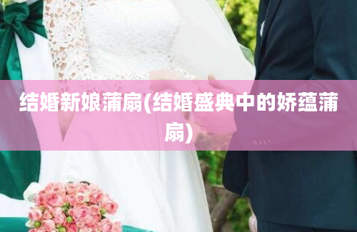 结婚新娘蒲扇(结婚盛典中的娇蕴蒲扇)