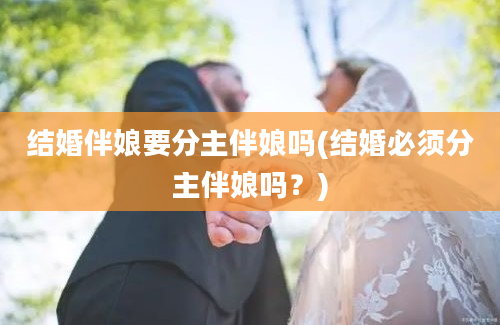 结婚伴娘要分主伴娘吗(结婚必须分主伴娘吗？)