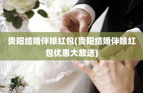 贵阳结婚伴娘红包(贵阳结婚伴娘红包优惠大放送)