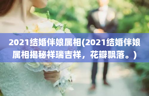 2021结婚伴娘属相(2021结婚伴娘属相揭秘祥瑞吉祥，花瓣飘落。)