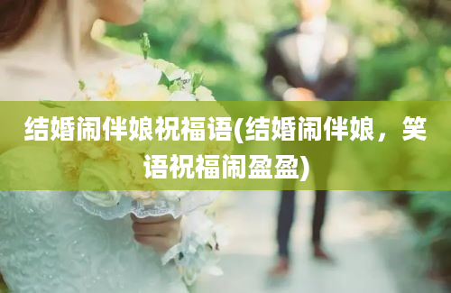 结婚闹伴娘祝福语(结婚闹伴娘，笑语祝福闹盈盈)