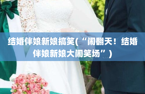 结婚伴娘新娘搞笑(“闹翻天！结婚伴娘新娘大闹笑场”)