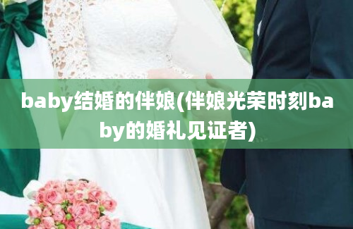 baby结婚的伴娘(伴娘光荣时刻baby的婚礼见证者)