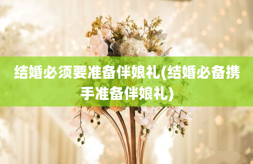 结婚必须要准备伴娘礼(结婚必备携手准备伴娘礼)