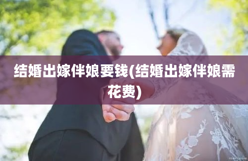 结婚出嫁伴娘要钱(结婚出嫁伴娘需花费)