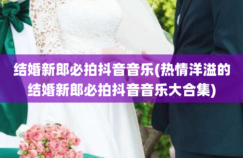 结婚新郎必拍抖音音乐(热情洋溢的结婚新郎必拍抖音音乐大合集)