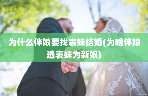 为什么伴娘要找表妹结婚(为啥伴娘选表妹为新娘)