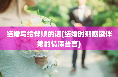 结婚写给伴娘的话(结婚时刻感激伴娘的情深誓言)