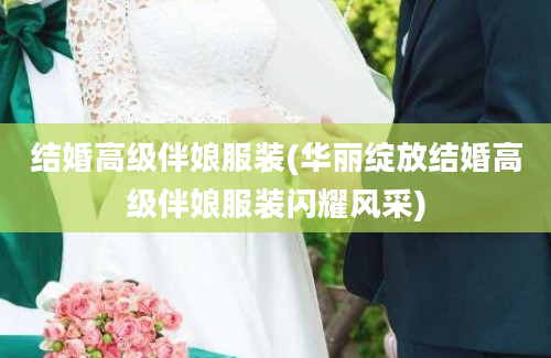 结婚高级伴娘服装(华丽绽放结婚高级伴娘服装闪耀风采)