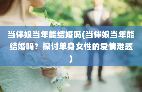 当伴娘当年能结婚吗(当伴娘当年能结婚吗？探讨单身女性的爱情难题)