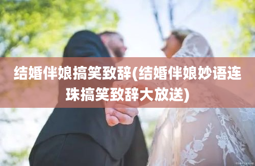 结婚伴娘搞笑致辞(结婚伴娘妙语连珠搞笑致辞大放送)