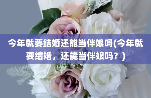 今年就要结婚还能当伴娘吗(今年就要结婚，还能当伴娘吗？)