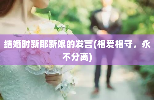 结婚时新郎新娘的发言(相爱相守，永不分离)