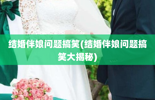 结婚伴娘问题搞笑(结婚伴娘问题搞笑大揭秘)