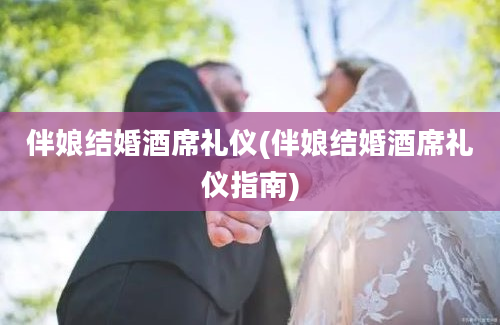 伴娘结婚酒席礼仪(伴娘结婚酒席礼仪指南)