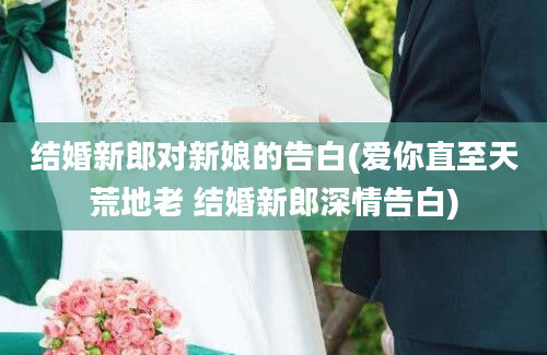 结婚新郎对新娘的告白(爱你直至天荒地老 结婚新郎深情告白)