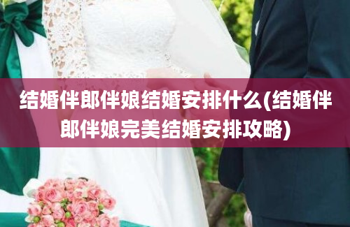 结婚伴郎伴娘结婚安排什么(结婚伴郎伴娘完美结婚安排攻略)