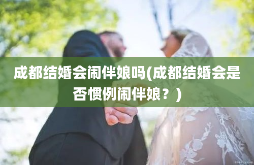 成都结婚会闹伴娘吗(成都结婚会是否惯例闹伴娘？)