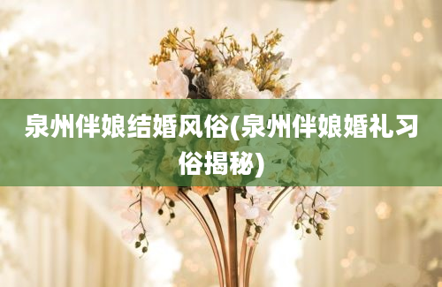 泉州伴娘结婚风俗(泉州伴娘婚礼习俗揭秘)